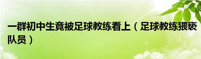 一群初中生竟被足球教练看上（足球教练猥亵队员）