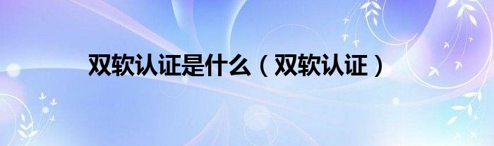 双软认证是什么（双软认证）