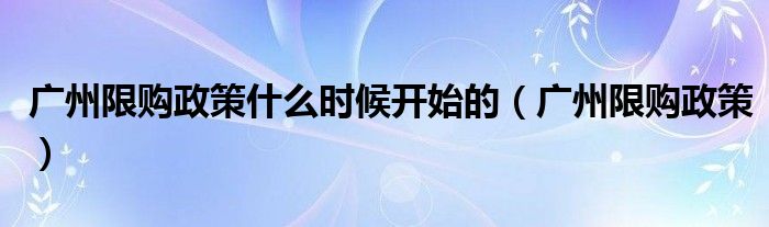 广州限购政策什么时候开始的（广州限购政策）