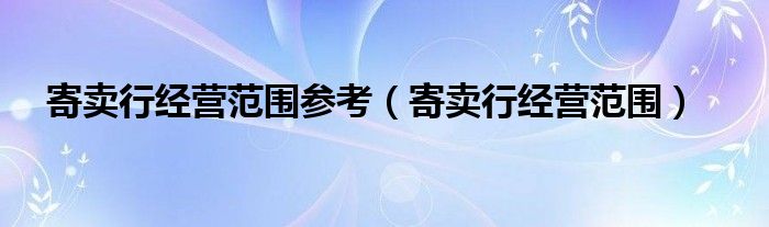 寄卖行经营范围参考（寄卖行经营范围）