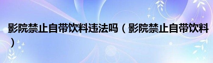 影院禁止自带饮料违法吗（影院禁止自带饮料）