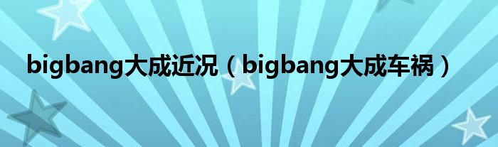  bigbang大成近况（bigbang大成车祸）