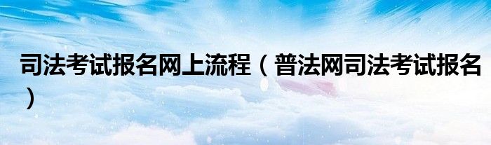 司法考试报名网上流程（普法网司法考试报名）