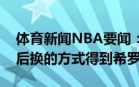 体育新闻NBA要闻：美记鹈鹕希望通过先签后换的方式得到希罗