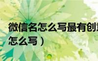 微信名怎么写最有创意的（最有创意的微信名怎么写）