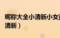 昵称大全小清新小女孩可爱（爱网名女生超萌清新）