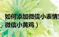 如何添加微信小表情穿插在文字中（如何添加微信小黄鸡）