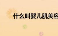 什么叫婴儿肌美容（什么叫婴肤绒）