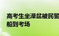 高考生坐澡盆被民警护送进考场 部分考生坐船到考场
