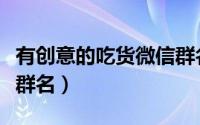 有创意的吃货微信群名（跟美食有关吃货微信群名）