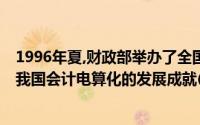 1996年夏,财政部举办了全国会计电算化成果展览会,回顾了我国会计电算化的发展成就()