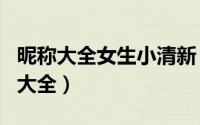 昵称大全女生小清新（小清新好听的女生网名大全）