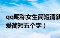qq昵称女生简短清新五个字（女生qq昵称可爱简短五个字）