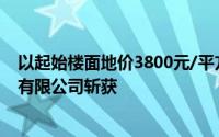 以起始楼面地价3800元/平方米被成都市智汇新城投资发展有限公司斩获