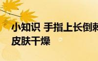 小知识 手指上长倒刺很可能是因为指甲周围皮肤干燥