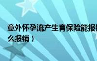 意外怀孕流产生育保险能报销吗（女职工做流产生育保险怎么报销）
