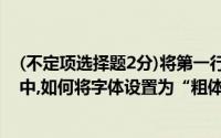 (不定项选择题2分)将第一行的各列合并单元格,并将内容居中,如何将字体设置为“粗体”是()