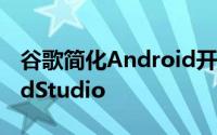 谷歌简化Android开发的解决方案是AndroidStudio