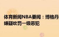 体育新闻NBA要闻：博格丹防守米德尔顿被裁判认为有垫脚嫌疑吹罚一级恶犯