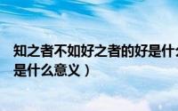 知之者不如好之者的好是什么意思（知之者不如好之者的好是什么意义）