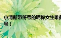 小清新带符号的昵称女生唯美（qq名字女生小清新唯美带符号）