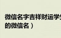 微信名字吉祥财运学生（学生有财气旺运气好的微信名）
