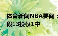 体育新闻NBA要闻：进攻哑火老鹰第一节末段13投仅1中
