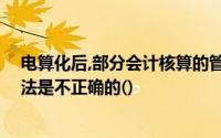 电算化后,部分会计核算的管理方法需要修改,所以下面的说法是不正确的()
