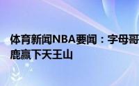 体育新闻NBA要闻：字母哥缺阵雄鹿首发五人合砍111分雄鹿赢下天王山