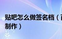 贴吧怎么做签名档（百度贴吧签名档图片怎么制作）
