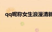 qq昵称女生浪漫清新（唯美qq昵称女生）