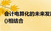 会计电算化的未来发展趋势要求会计电算化与()相结合