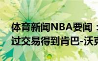 体育新闻NBA要闻：美记湖人和快船有意通过交易得到肯巴-沃克