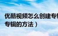 优酷视频怎么创建专辑（优酷创建专辑和删除专辑的方法）