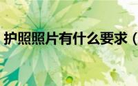 护照照片有什么要求（护照照片有哪些要求）
