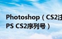 Photoshop（CS2注册码永久免费分享 最新PS CS2序列号）