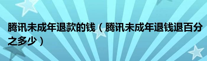 腾讯未成年退款的钱（腾讯未成年退钱退百分之多少）