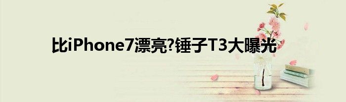 比iPhone7漂亮?锤子T3大曝光
