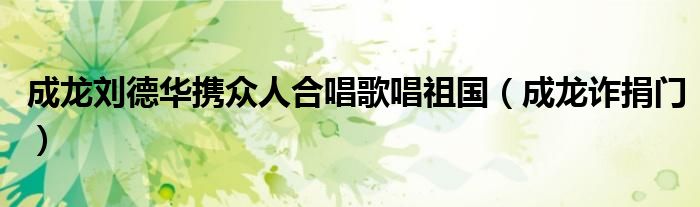 成龙刘德华携众人合唱歌唱祖国（成龙诈捐门）
