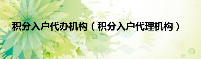 积分入户代办机构（积分入户代理机构）