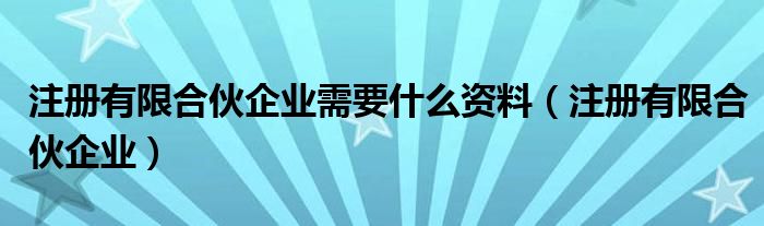 注册有限合伙企业需要什么资料（注册有限合伙企业）