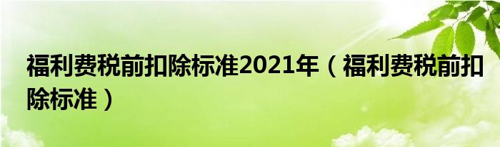 福利费税前扣除标准2021年（福利费税前扣除标准）