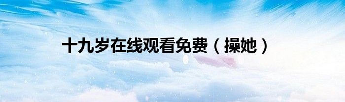 十九岁在线观看免费（操她）