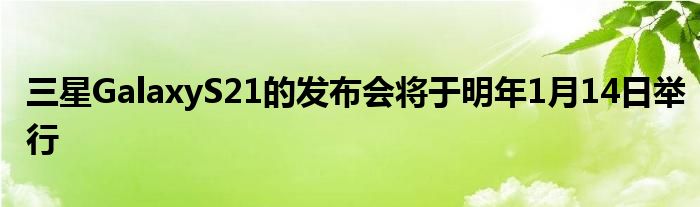 三星GalaxyS21的发布会将于明年1月14日举行