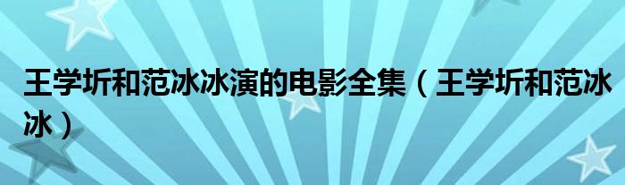 王学圻和范冰冰演的电影全集（王学圻和范冰冰）
