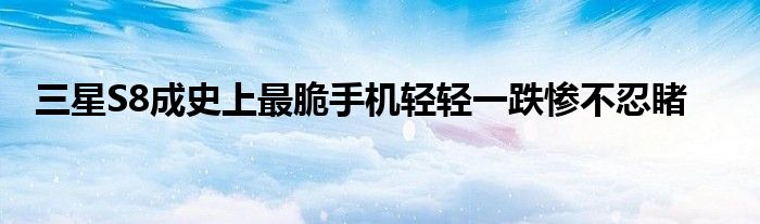 三星S8成史上最脆手机轻轻一跌惨不忍睹