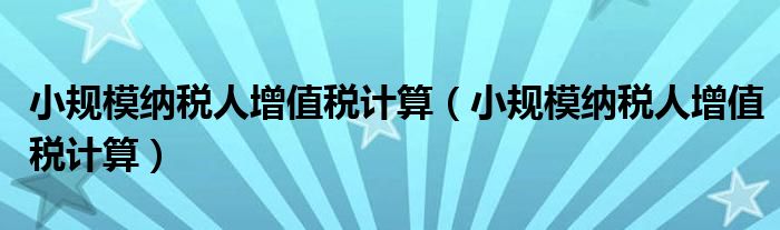小规模纳税人增值税计算（小规模纳税人增值税计算）
