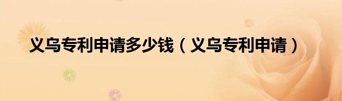 义乌专利申请多少钱（义乌专利申请）