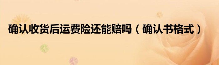 确认收货后运费险还能赔吗（确认书格式）