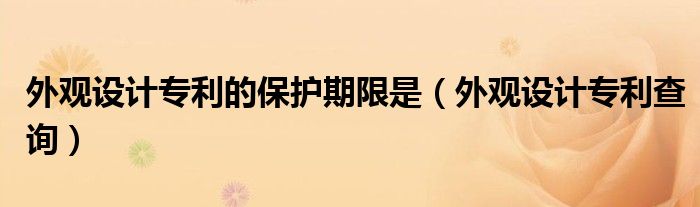 外观设计专利的保护期限是（外观设计专利查询）
